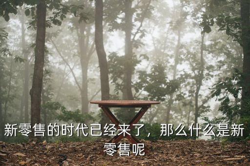 新零售的時(shí)代已經(jīng)來了，那么什么是新零售呢