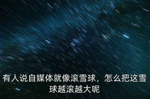 有人說自媒體就像滾雪球，怎么把這雪球越滾越大呢
