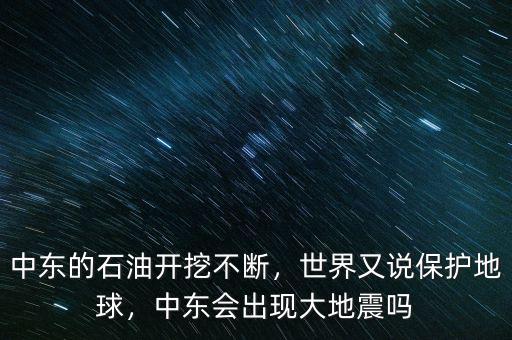 中東的石油開挖不斷，世界又說保護地球，中東會出現(xiàn)大地震嗎