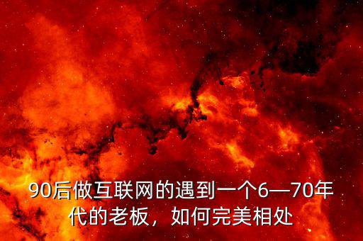 90后做互聯(lián)網(wǎng)的遇到一個6—70年代的老板，如何完美相處