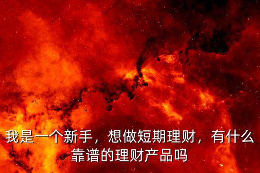 我是一個新手，想做短期理財，有什么靠譜的理財產(chǎn)品嗎