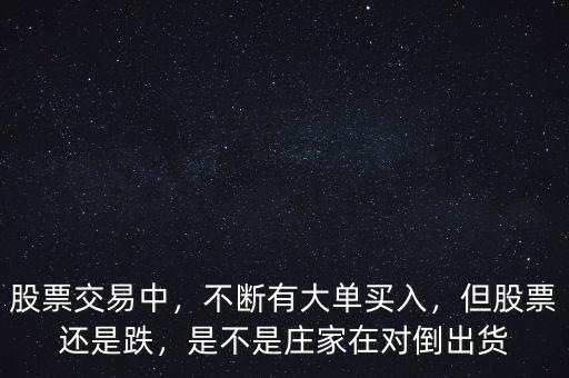 股票交易中，不斷有大單買入，但股票還是跌，是不是莊家在對(duì)倒出貨