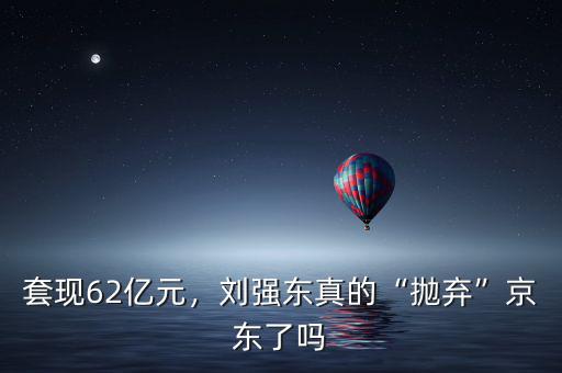 套現62億元，劉強東真的“拋棄”京東了嗎