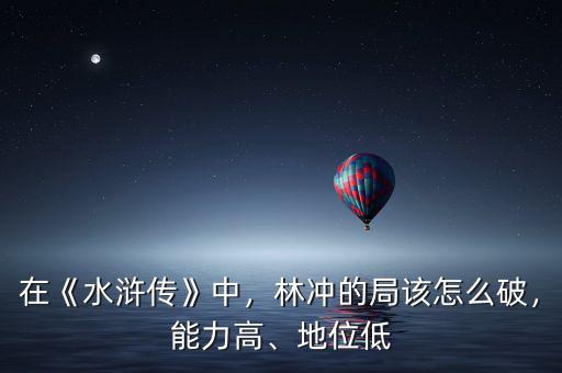 在《水滸傳》中，林沖的局該怎么破，能力高、地位低