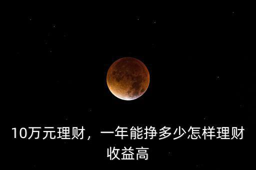 10萬元理財，一年能掙多少怎樣理財收益高