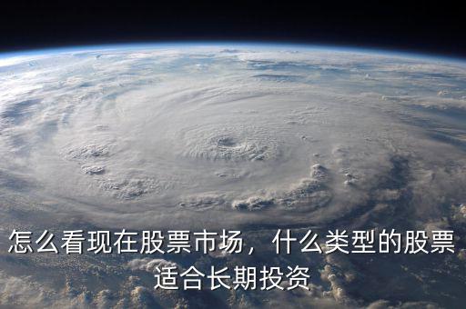 怎么看現(xiàn)在股票市場，什么類型的股票適合長期投資