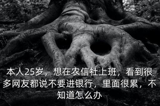 本人25歲，想在農(nóng)信社上班，看到很多網(wǎng)友都說不要進(jìn)銀行，里面很累，不知道怎么辦