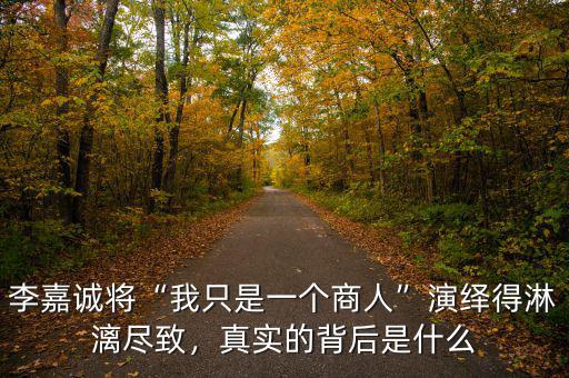 李嘉誠將“我只是一個商人”演繹得淋漓盡致，真實的背后是什么