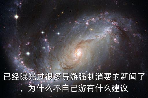 已經(jīng)曝光過很多導游強制消費的新聞了，為什么不自己游有什么建議