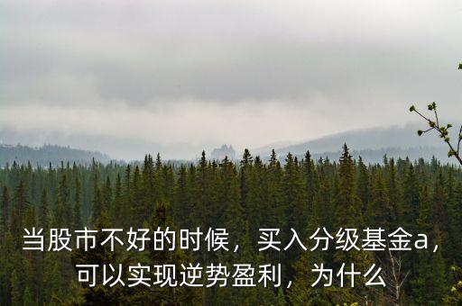 當(dāng)股市不好的時(shí)候，買入分級(jí)基金a，可以實(shí)現(xiàn)逆勢(shì)盈利，為什么