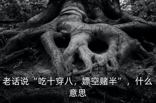 老話說“吃十穿八，嫖空賭半”，什么意思