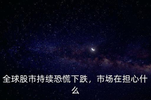 全球股市持續(xù)恐慌下跌，市場(chǎng)在擔(dān)心什么