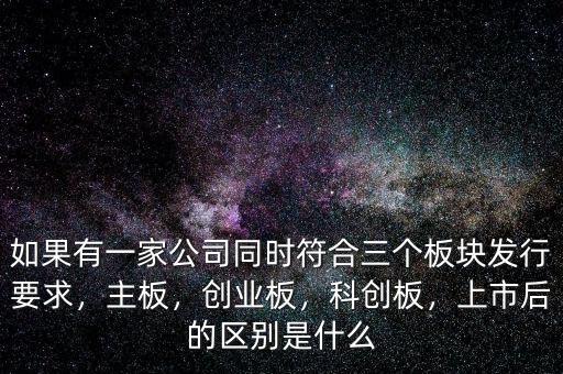如果有一家公司同時符合三個板塊發(fā)行要求，主板，創(chuàng)業(yè)板，科創(chuàng)板，上市后的區(qū)別是什么