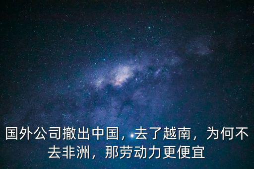 國外公司撤出中國，去了越南，為何不去非洲，那勞動(dòng)力更便宜