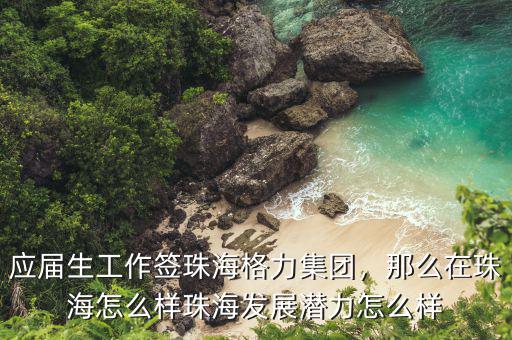 應(yīng)屆生工作簽珠海格力集團(tuán)，那么在珠海怎么樣珠海發(fā)展?jié)摿υ趺礃? class=