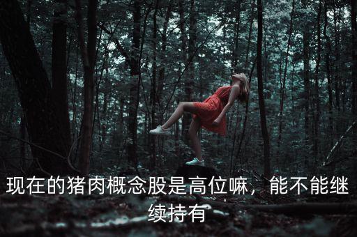 現(xiàn)在的豬肉概念股是高位嘛，能不能繼續(xù)持有