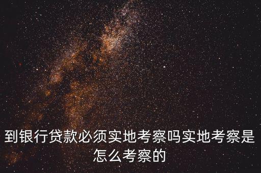 車(chē)貸銀行怎么考察,到銀行貸款必須實(shí)地考察嗎