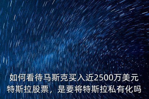 如何看待馬斯克買入近2500萬美元特斯拉股票，是要將特斯拉私有化嗎
