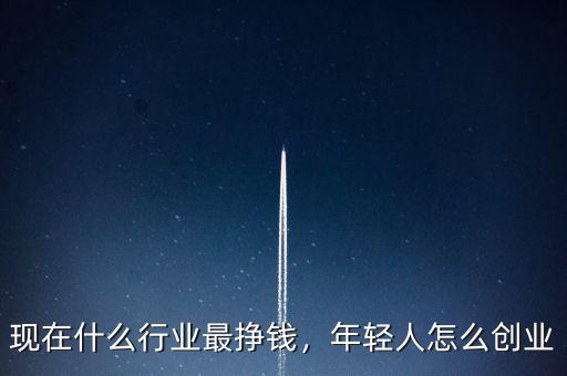 現(xiàn)在什么行業(yè)最掙錢，年輕人怎么創(chuàng)業(yè)