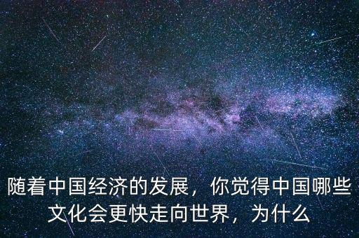 隨著中國(guó)經(jīng)濟(jì)的發(fā)展，你覺得中國(guó)哪些文化會(huì)更快走向世界，為什么