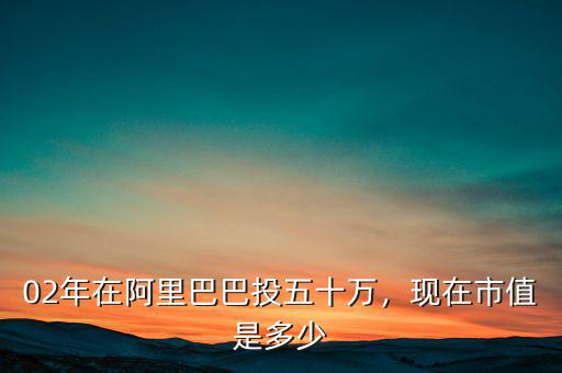 02年在阿里巴巴投五十萬，現(xiàn)在市值是多少