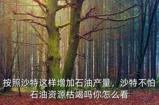 按照沙特這樣增加石油產(chǎn)量，沙特不怕石油資源枯竭嗎你怎么看