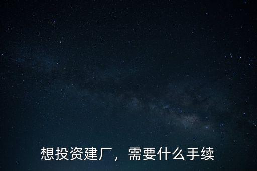 想投資建廠，需要什么手續(xù)