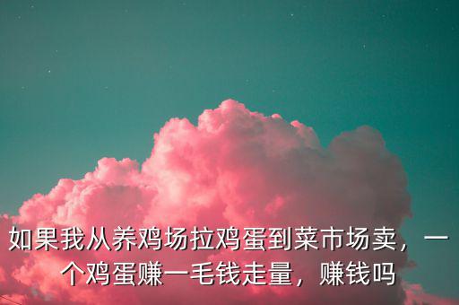 如果我從養(yǎng)雞場拉雞蛋到菜市場賣，一個(gè)雞蛋賺一毛錢走量，賺錢嗎