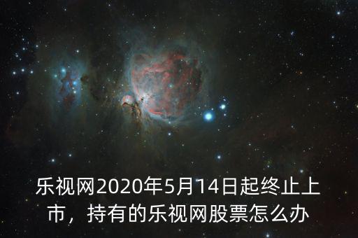 樂視網(wǎng)2020年5月14日起終止上市，持有的樂視網(wǎng)股票怎么辦