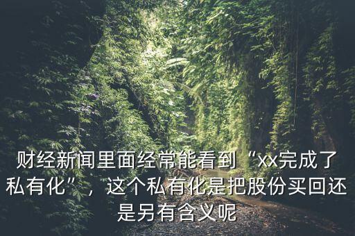 財(cái)經(jīng)新聞里面經(jīng)常能看到“xx完成了私有化”，這個(gè)私有化是把股份買回還是另有含義呢