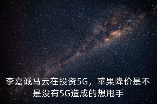 李嘉誠馬云在投資5G，蘋果降價是不是沒有5G造成的想甩手
