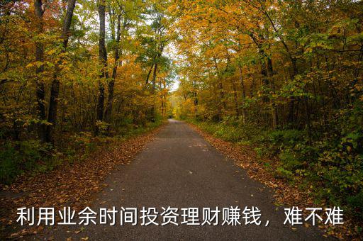 利用業(yè)余時(shí)間投資理財(cái)賺錢，難不難