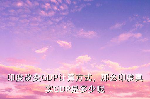 印度改變GDP計(jì)算方式，那么印度真實(shí)GDP是多少呢