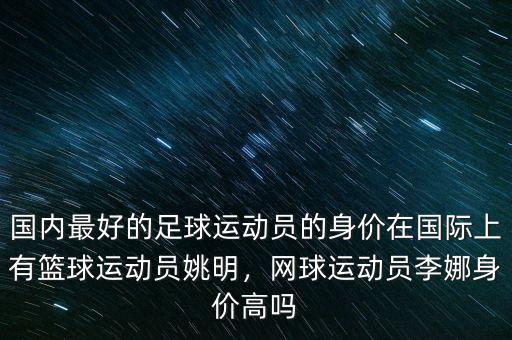 國內(nèi)最好的足球運動員的身價在國際上有籃球運動員姚明，網(wǎng)球運動員李娜身價高嗎