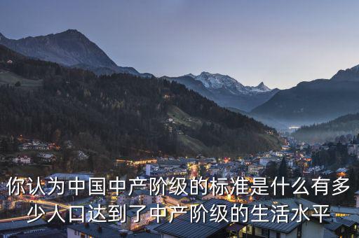 你認(rèn)為中國中產(chǎn)階級的標(biāo)準(zhǔn)是什么有多少人口達到了中產(chǎn)階級的生活水平
