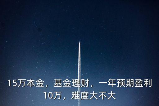 15萬(wàn)本金，基金理財(cái)，一年預(yù)期盈利10萬(wàn)，難度大不大