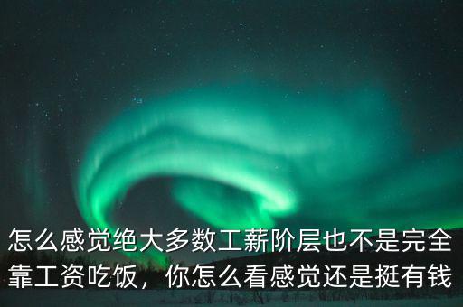 怎么感覺(jué)絕大多數(shù)工薪階層也不是完全靠工資吃飯，你怎么看感覺(jué)還是挺有錢(qián)