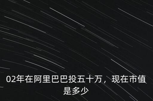 02年在阿里巴巴投五十萬(wàn)，現(xiàn)在市值是多少