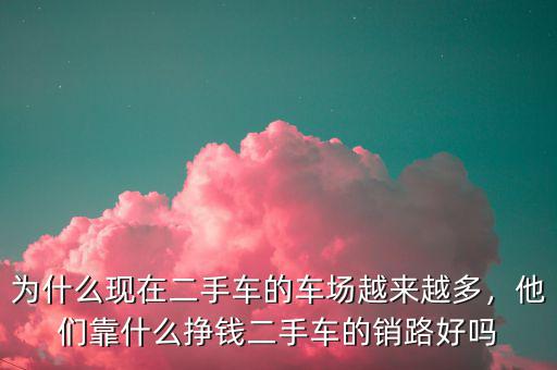 為什么現(xiàn)在二手車的車場越來越多，他們靠什么掙錢二手車的銷路好嗎