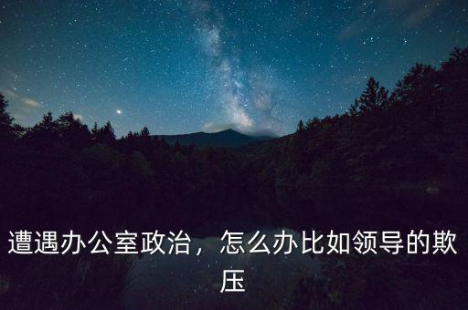 遭遇辦公室政治，怎么辦比如領(lǐng)導(dǎo)的欺壓