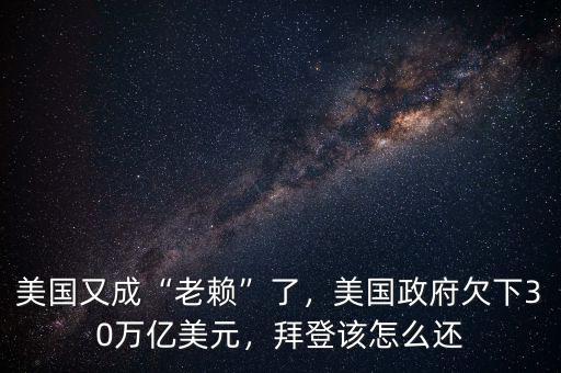 美國又成“老賴”了，美國政府欠下30萬億美元，拜登該怎么還