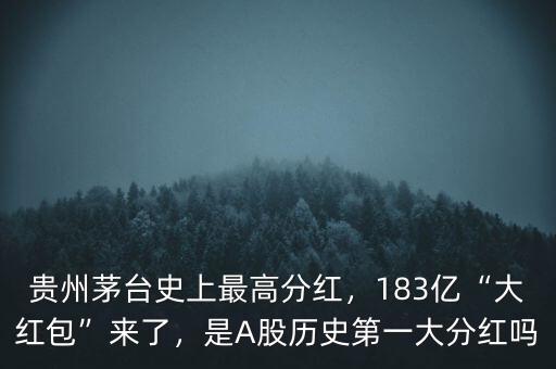 貴州茅臺(tái)史上最高分紅，183億“大紅包”來了，是A股歷史第一大分紅嗎