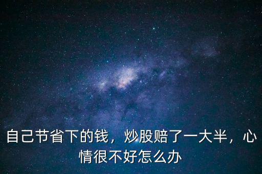 自己節(jié)省下的錢，炒股賠了一大半，心情很不好怎么辦