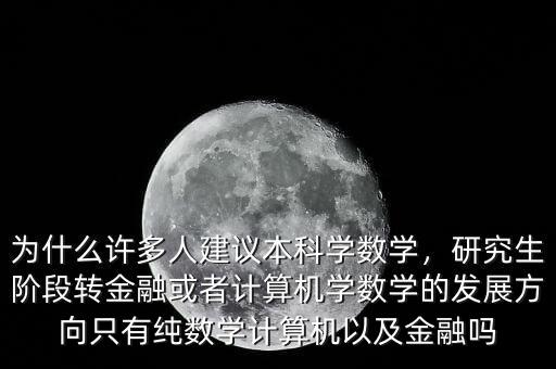 為什么許多人建議本科學(xué)數(shù)學(xué)，研究生階段轉(zhuǎn)金融或者計算機(jī)學(xué)數(shù)學(xué)的發(fā)展方向只有純數(shù)學(xué)計算機(jī)以及金融嗎