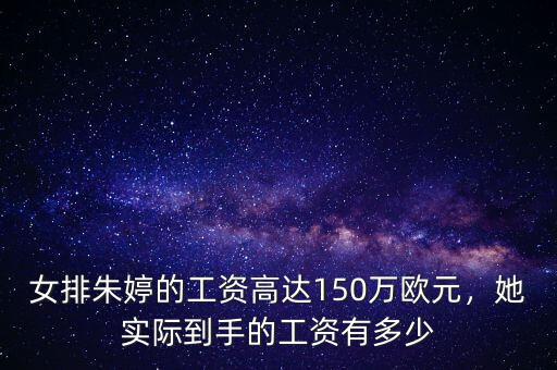 女排朱婷的工資高達(dá)150萬歐元，她實際到手的工資有多少