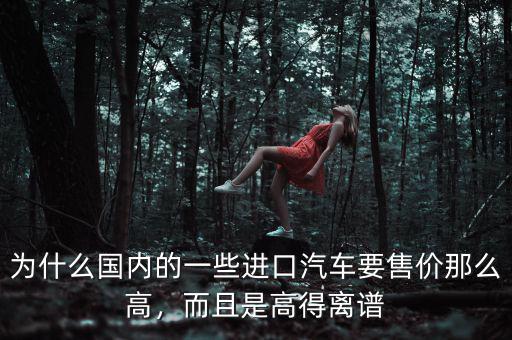 為什么國內(nèi)的一些進(jìn)口汽車要售價(jià)那么高，而且是高得離譜