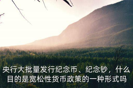 央行大批量發(fā)行紀念幣、紀念鈔，什么目的是寬松性貨幣政策的一種形式嗎