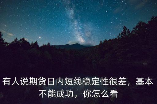 有人說(shuō)期貨日內(nèi)短線穩(wěn)定性很差，基本不能成功，你怎么看