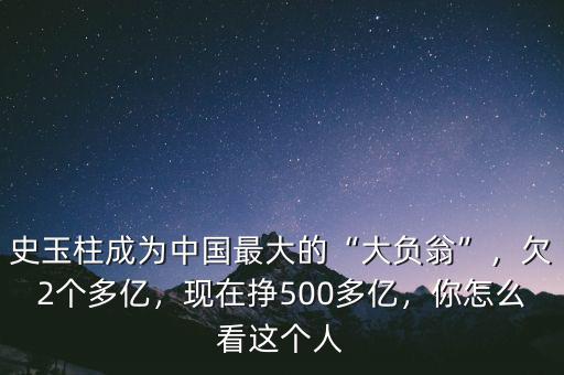 史玉柱成為中國最大的“大負(fù)翁”，欠2個多億，現(xiàn)在掙500多億，你怎么看這個人