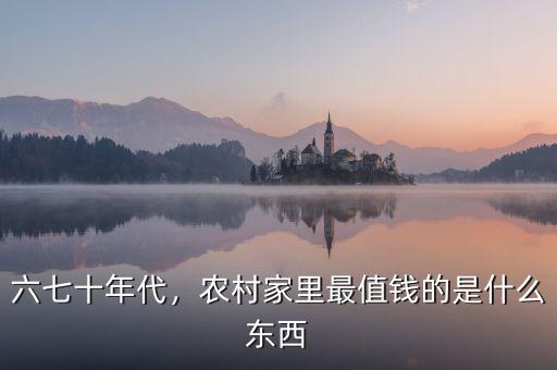 六七十年代，農(nóng)村家里最值錢的是什么東西